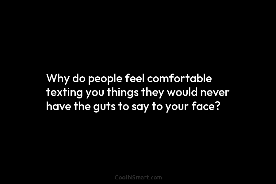 Why do people feel comfortable texting you things they would never have the guts to say to your face?