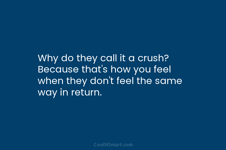 Why do they call it a crush? Because that’s how you feel when they don’t feel the same way in...