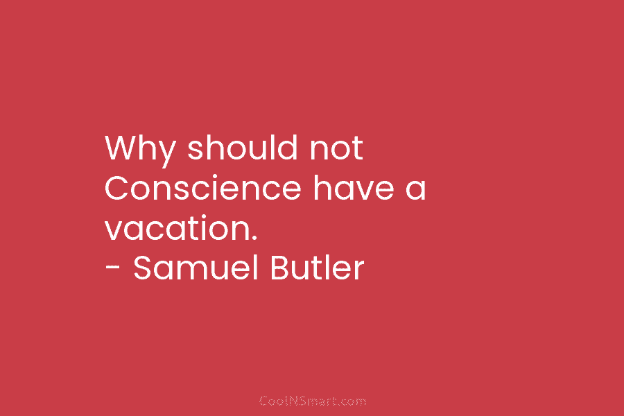 Why should not Conscience have a vacation. – Samuel Butler