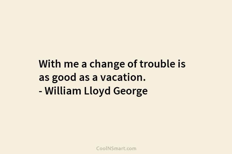 With me a change of trouble is as good as a vacation. – William Lloyd...