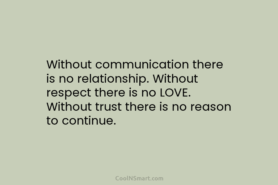 Without communication there is no relationship. Without respect there is no LOVE. Without trust there is no reason to continue.
