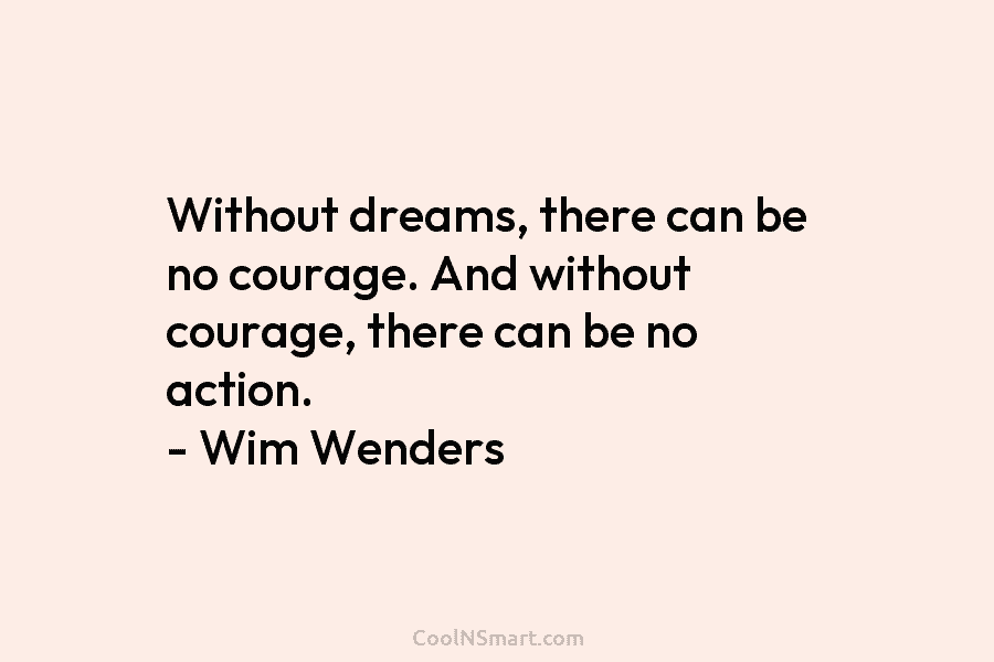 Without dreams, there can be no courage. And without courage, there can be no action. – Wim Wenders