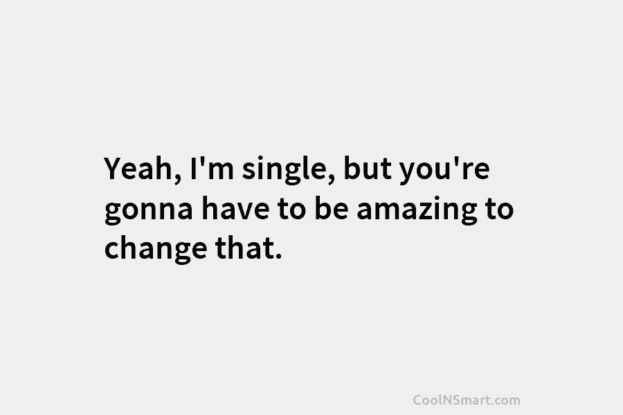 Yeah, I’m single, but you’re gonna have to be amazing to change that.