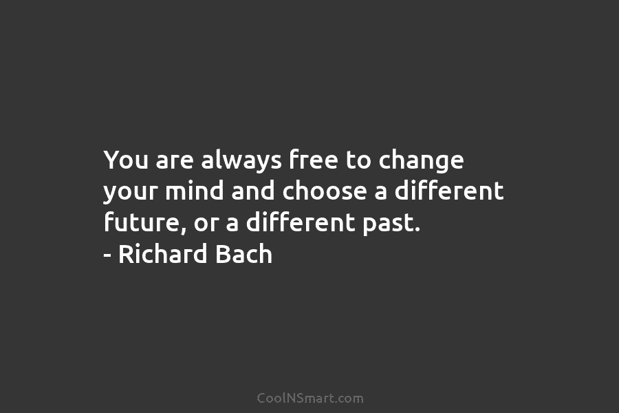 You are always free to change your mind and choose a different future, or a different past. – Richard Bach