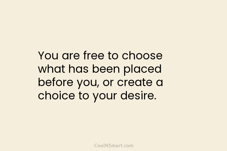 You are free to choose what has been placed before you, or create a choice...