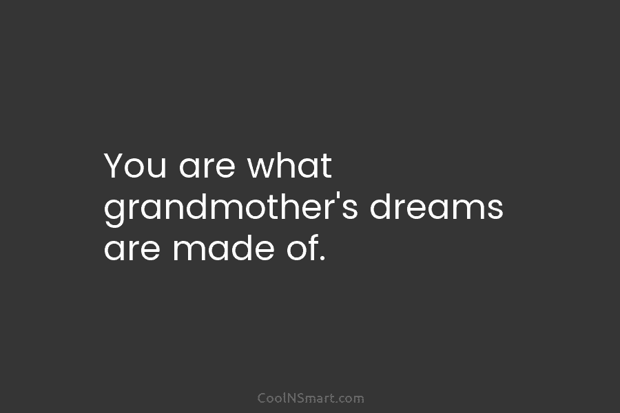 You are what grandmother’s dreams are made of.