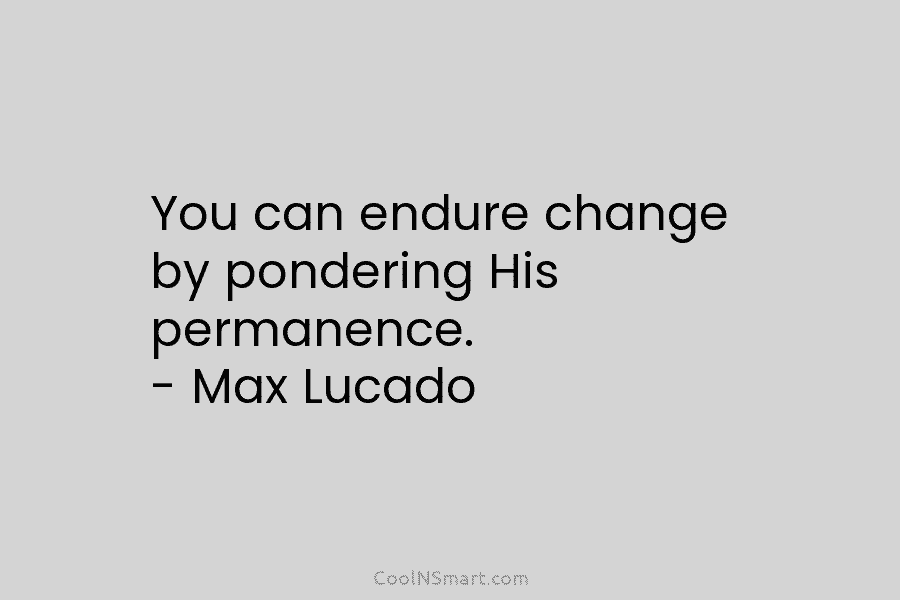 You can endure change by pondering His permanence. – Max Lucado