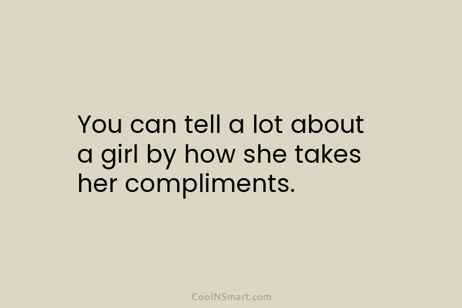 You can tell a lot about a girl by how she takes her compliments.