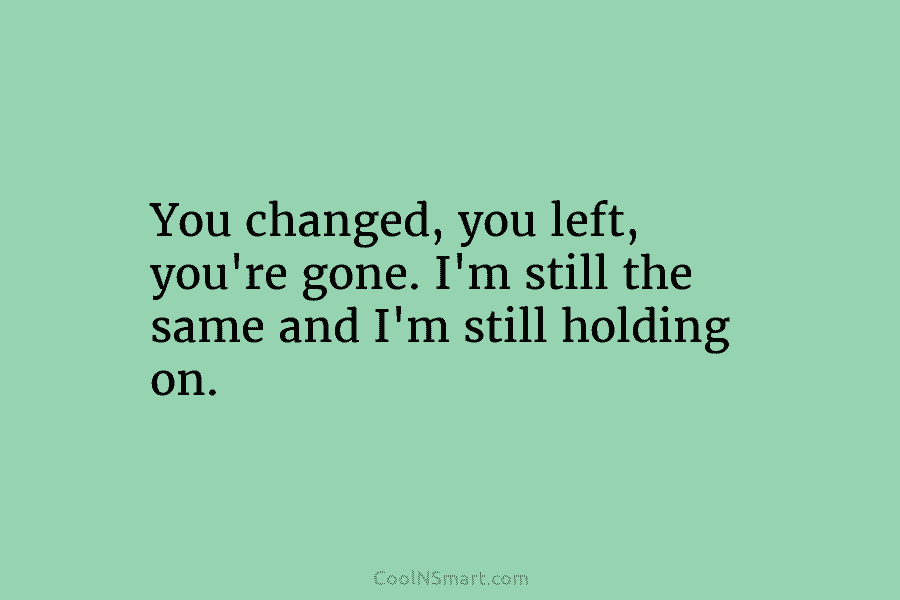 You changed, you left, you’re gone. I’m still the same and I’m still holding on.