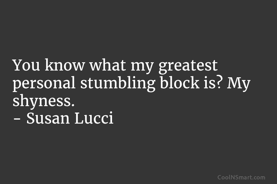 You know what my greatest personal stumbling block is? My shyness. – Susan Lucci