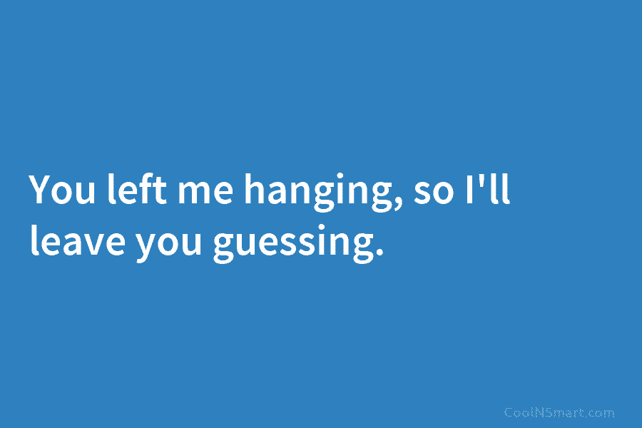 You left me hanging, so I’ll leave you guessing.
