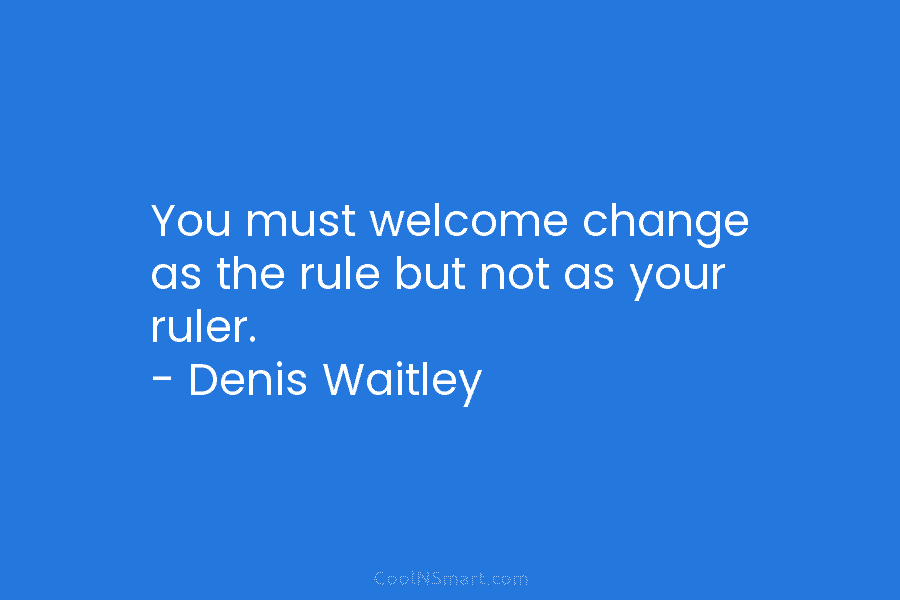 You must welcome change as the rule but not as your ruler. – Denis Waitley