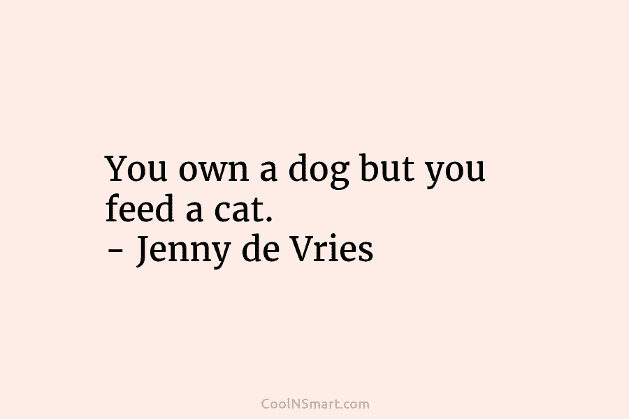 You own a dog but you feed a cat. – Jenny de Vries