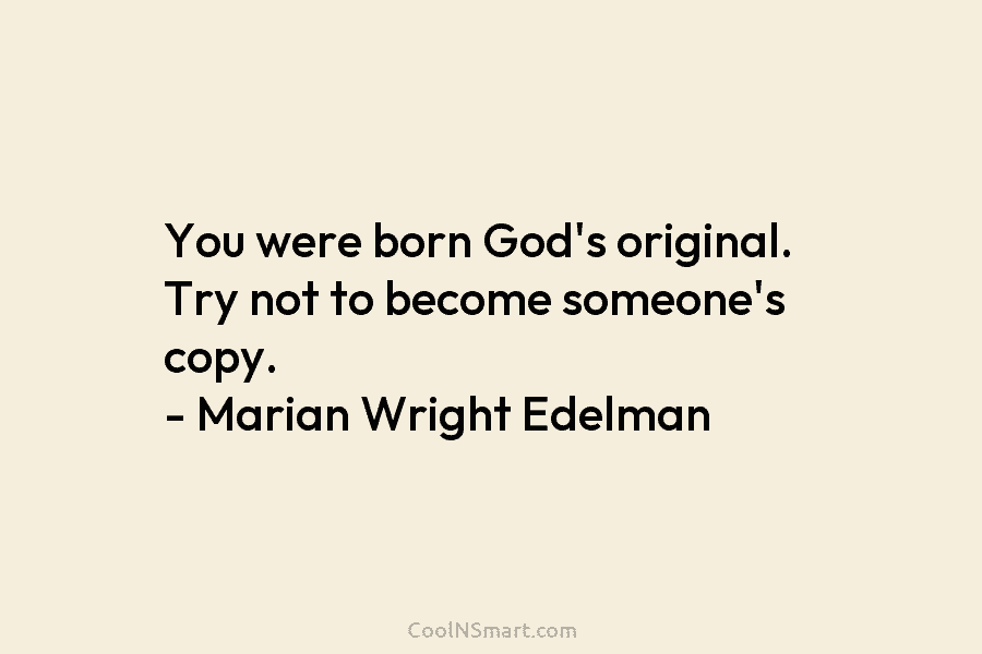 You were born God’s original. Try not to become someone’s copy. – Marian Wright Edelman