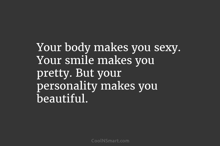 Your body makes you sexy. Your smile makes you pretty. But your personality makes you beautiful.