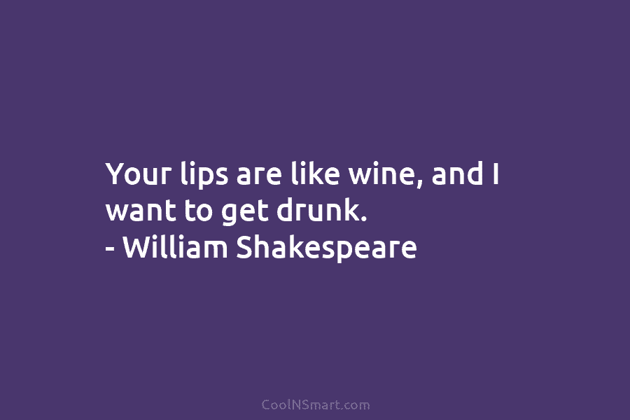 Your lips are like wine, and I want to get drunk. – William Shakespeare