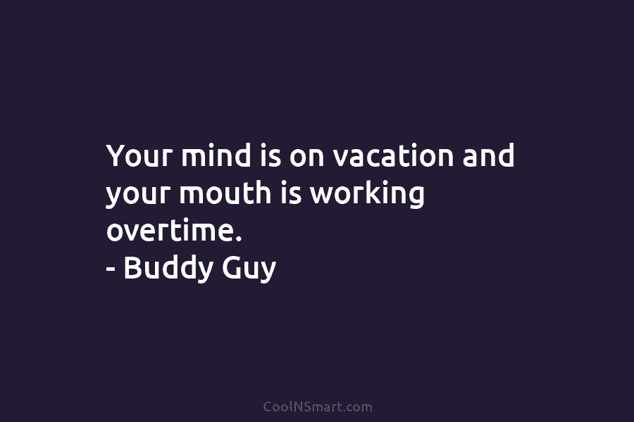 Your mind is on vacation and your mouth is working overtime. – Buddy Guy