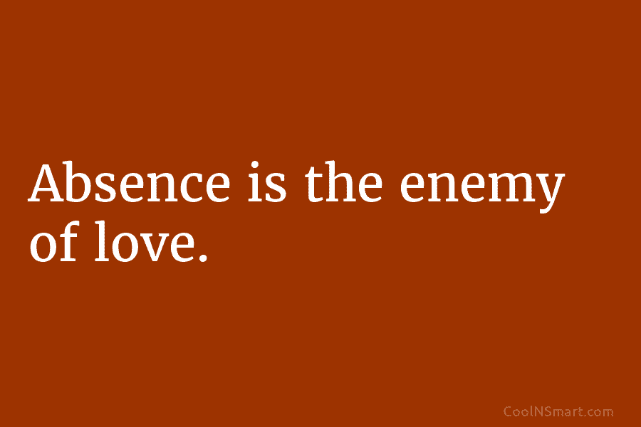 Absence is the enemy of love.