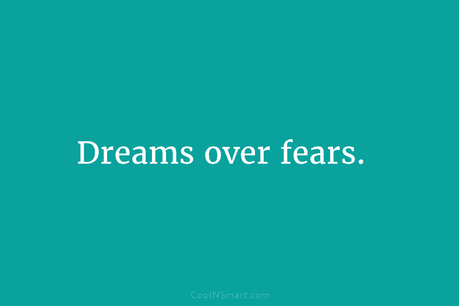 Dreams over fears.