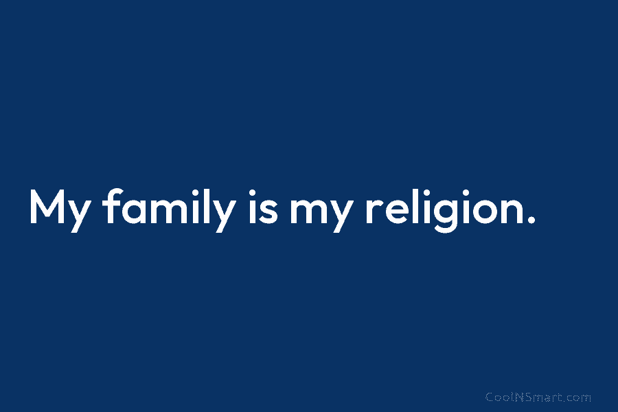 My family is my religion.