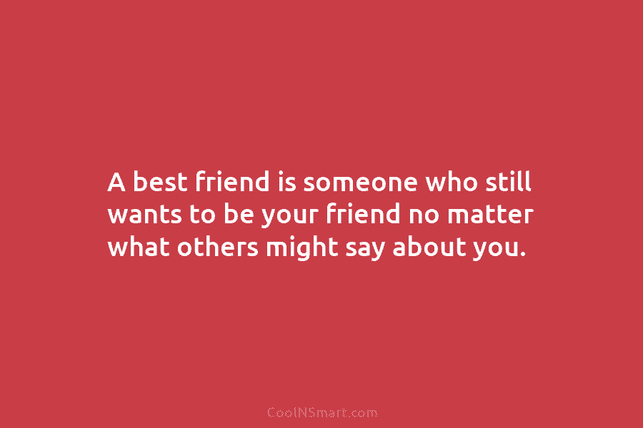 A best friend is someone who still wants to be your friend no matter what...