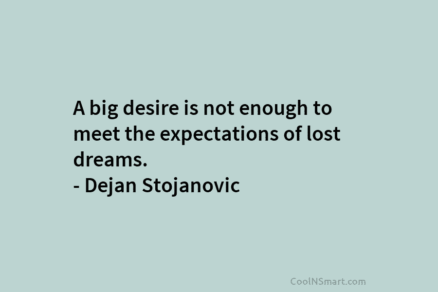A big desire is not enough to meet the expectations of lost dreams. – Dejan Stojanovic