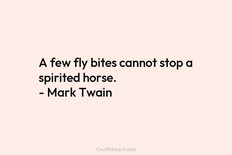A few fly bites cannot stop a spirited horse. – Mark Twain