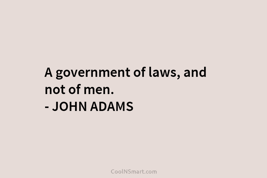 A government of laws, and not of men. – JOHN ADAMS