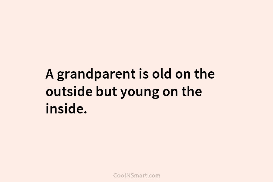 A grandparent is old on the outside but young on the inside.