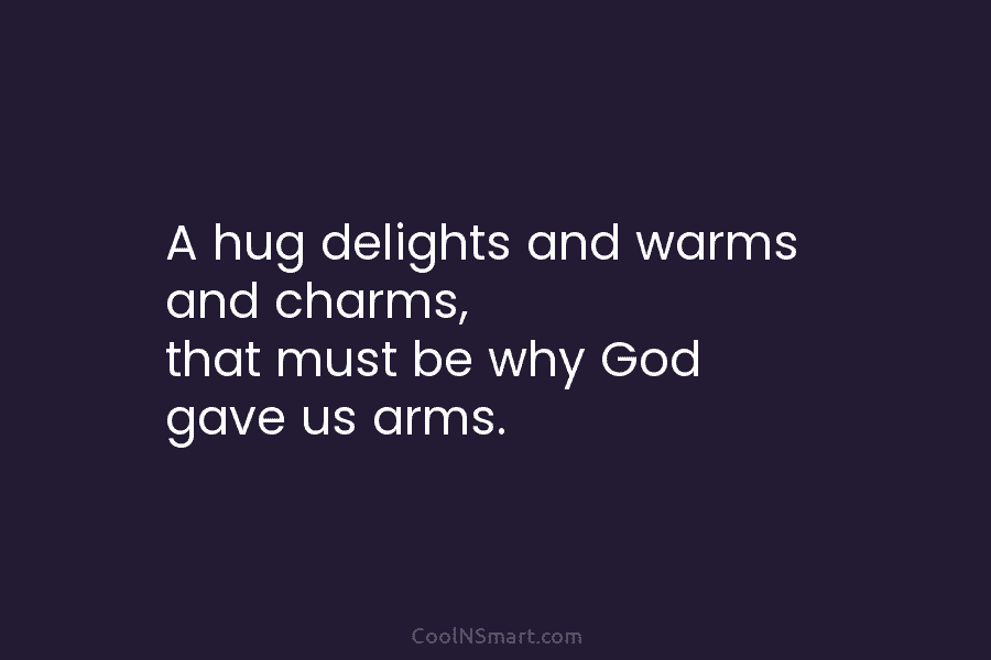 A hug delights and warms and charms, that must be why God gave us arms.
