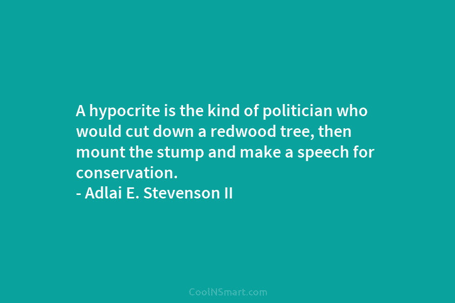 A hypocrite is the kind of politician who would cut down a redwood tree, then mount the stump and make...