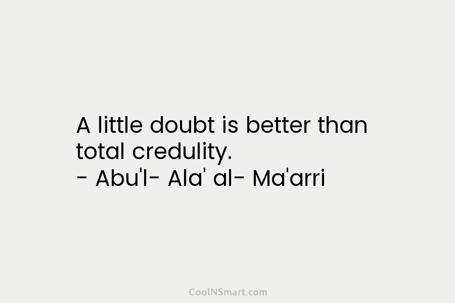 A little doubt is better than total credulity. – Abu’l- Ala’ al- Ma’arri