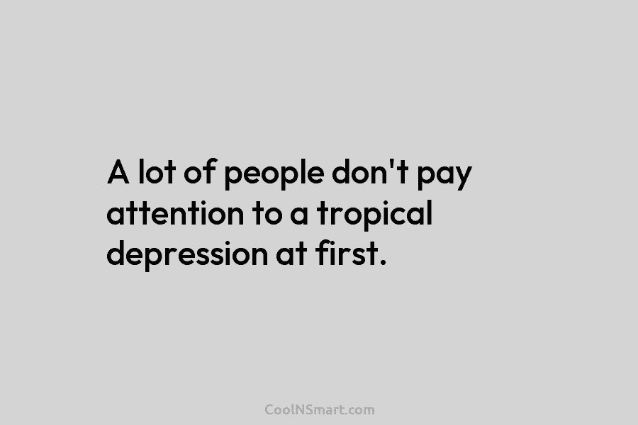 A lot of people don’t pay attention to a tropical depression at first.