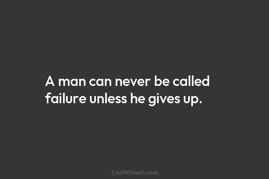 A man can never be called failure unless he gives up.