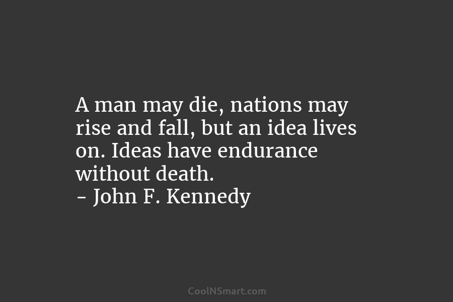 A man may die, nations may rise and fall, but an idea lives on. Ideas have endurance without death. –...