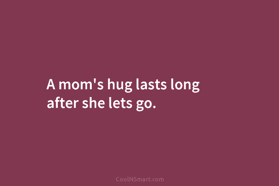 A mom’s hug lasts long after she lets go.