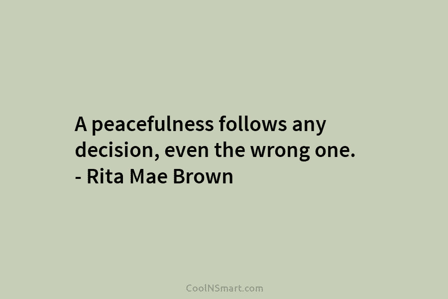 A peacefulness follows any decision, even the wrong one. – Rita Mae Brown