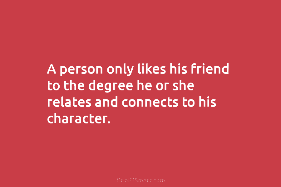 A person only likes his friend to the degree he or she relates and connects...