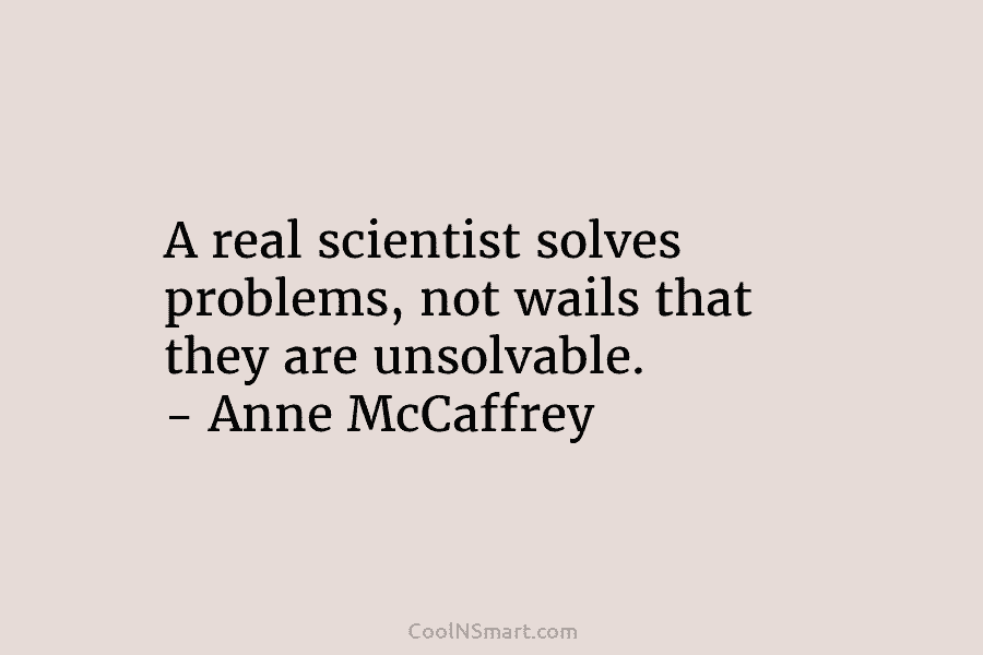 A real scientist solves problems, not wails that they are unsolvable. – Anne McCaffrey
