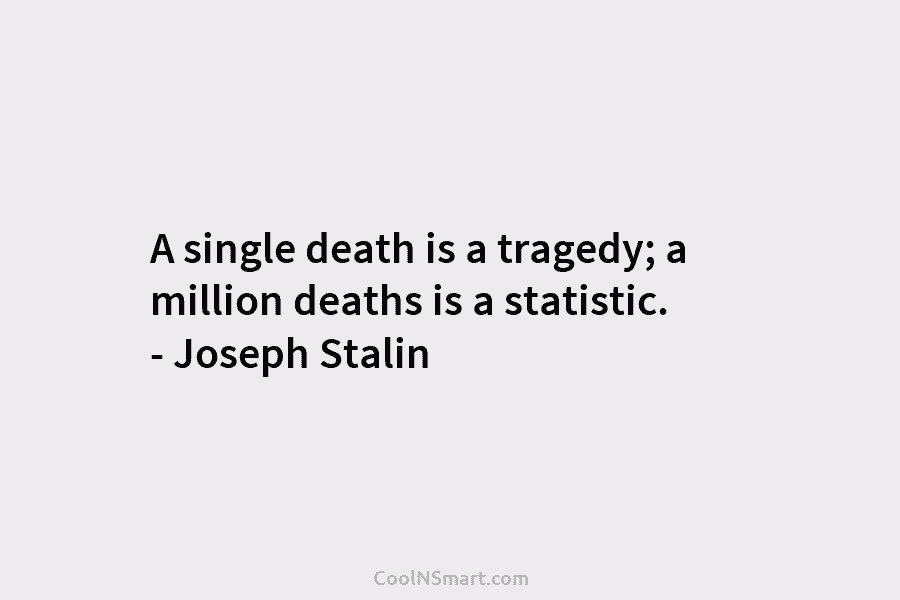 A single death is a tragedy; a million deaths is a statistic. – Joseph Stalin