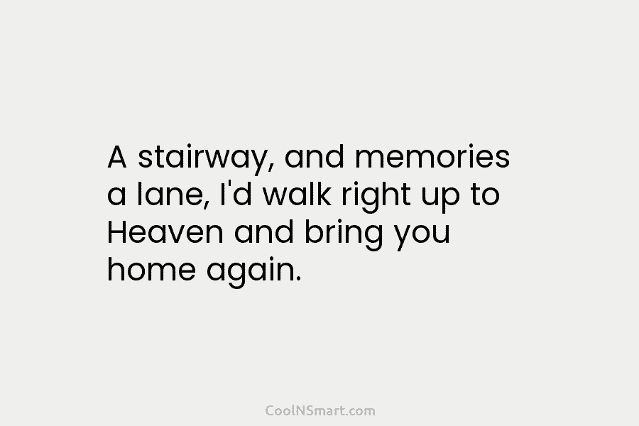 A stairway, and memories a lane, I’d walk right up to Heaven and bring you...
