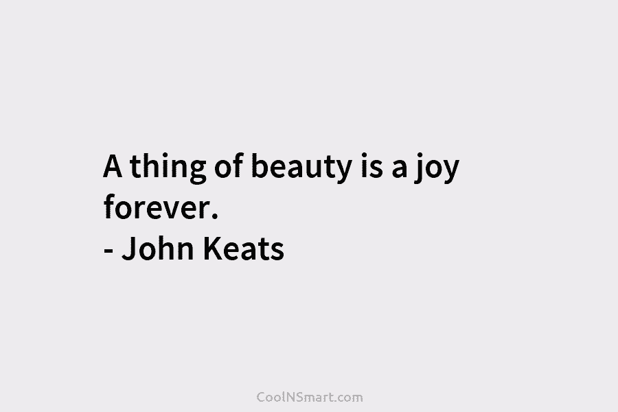 A thing of beauty is a joy forever. – John Keats