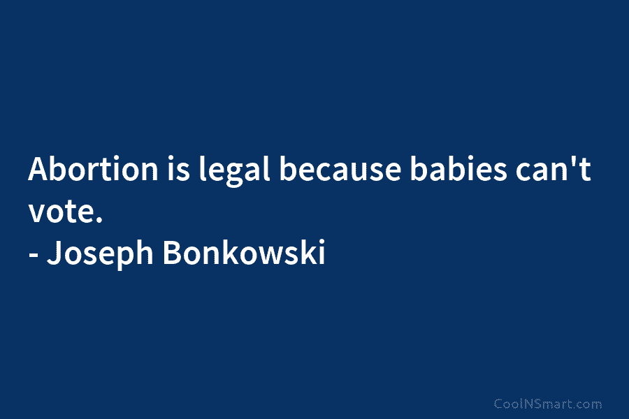 Abortion is legal because babies can’t vote. – Joseph Bonkowski