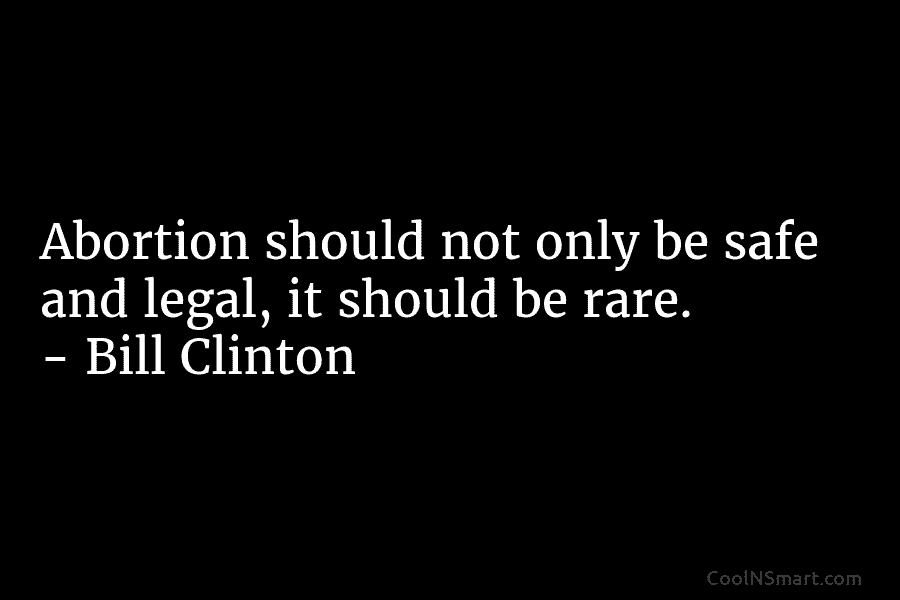 Abortion should not only be safe and legal, it should be rare. – Bill Clinton
