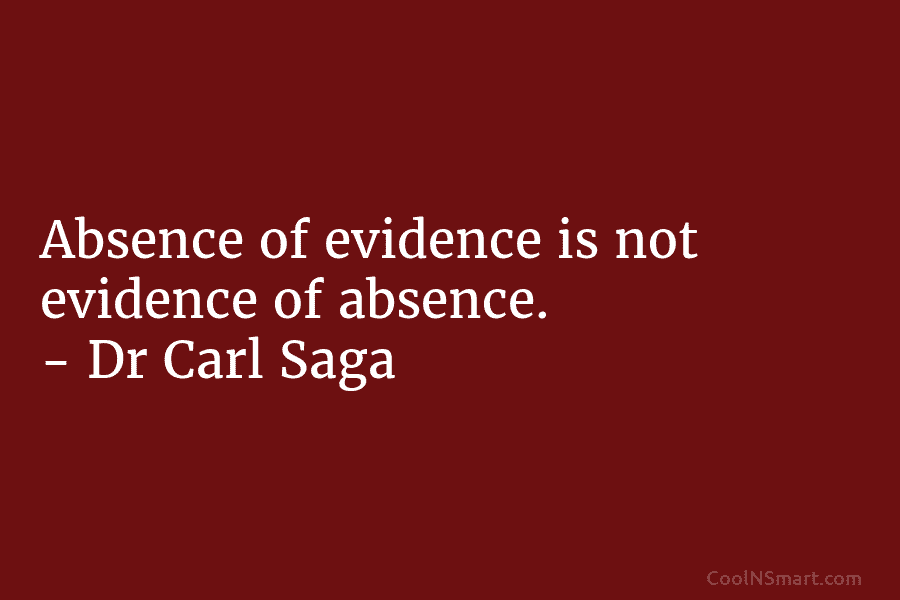 Absence of evidence is not evidence of absence. – Dr Carl Saga