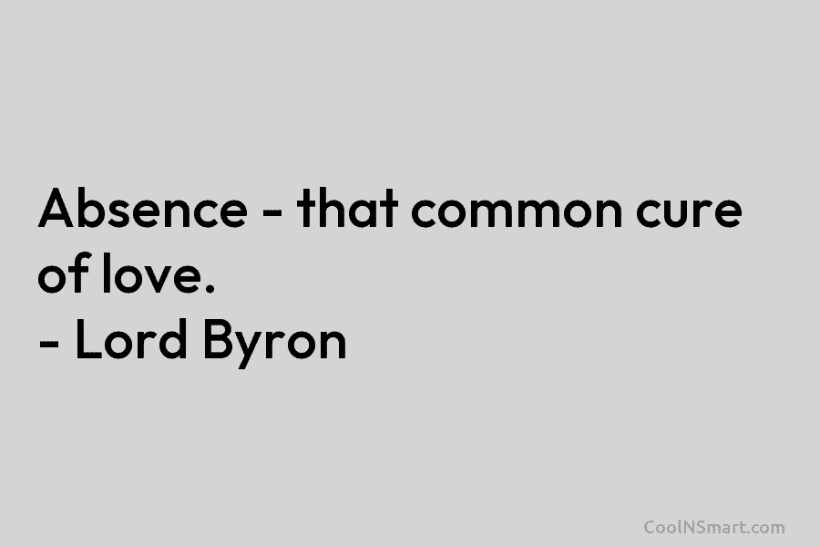 Absence – that common cure of love. – Lord Byron