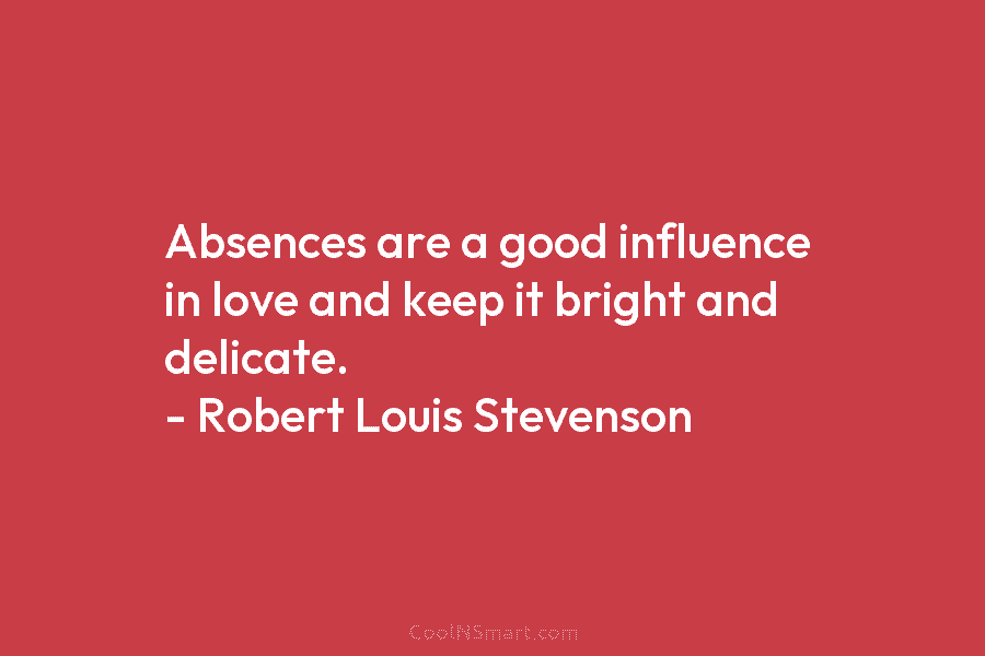 Absences are a good influence in love and keep it bright and delicate. – Robert Louis Stevenson