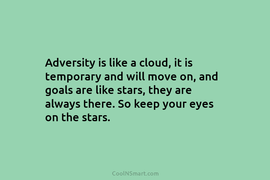 Adversity is like a cloud, it is temporary and will move on, and goals are...