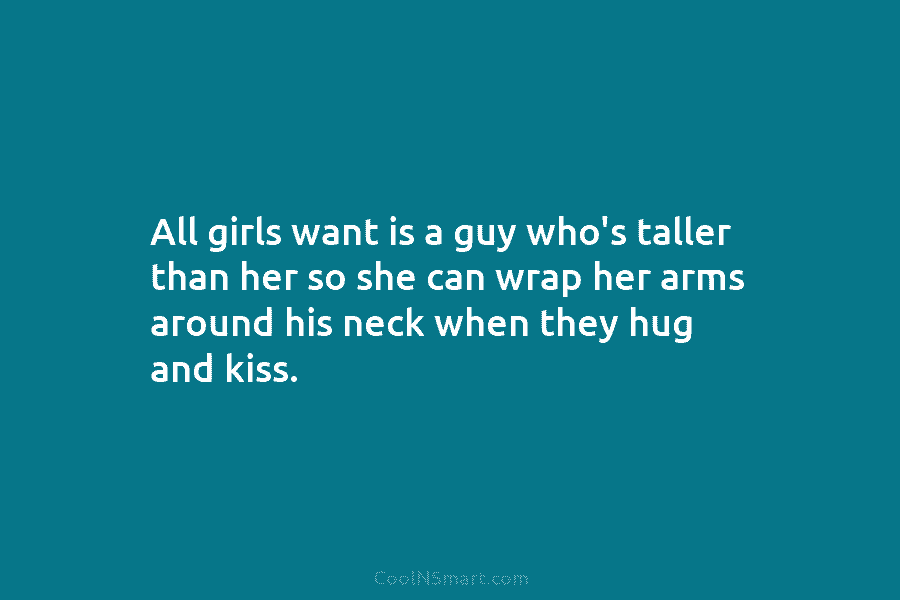 All girls want is a guy who’s taller than her so she can wrap her arms around his neck when...