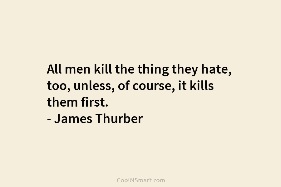 All men kill the thing they hate, too, unless, of course, it kills them first. – James Thurber